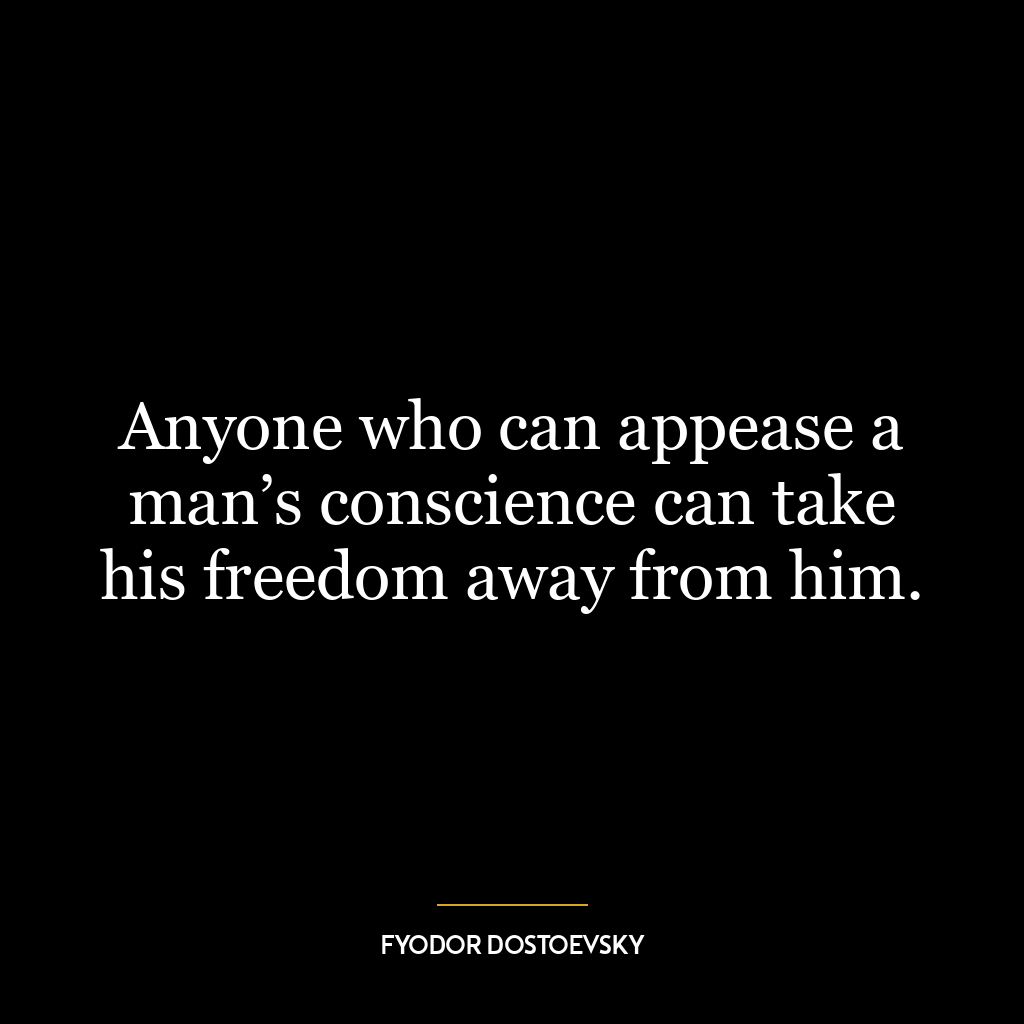 Anyone who can appease a man’s conscience can take his freedom away from him.