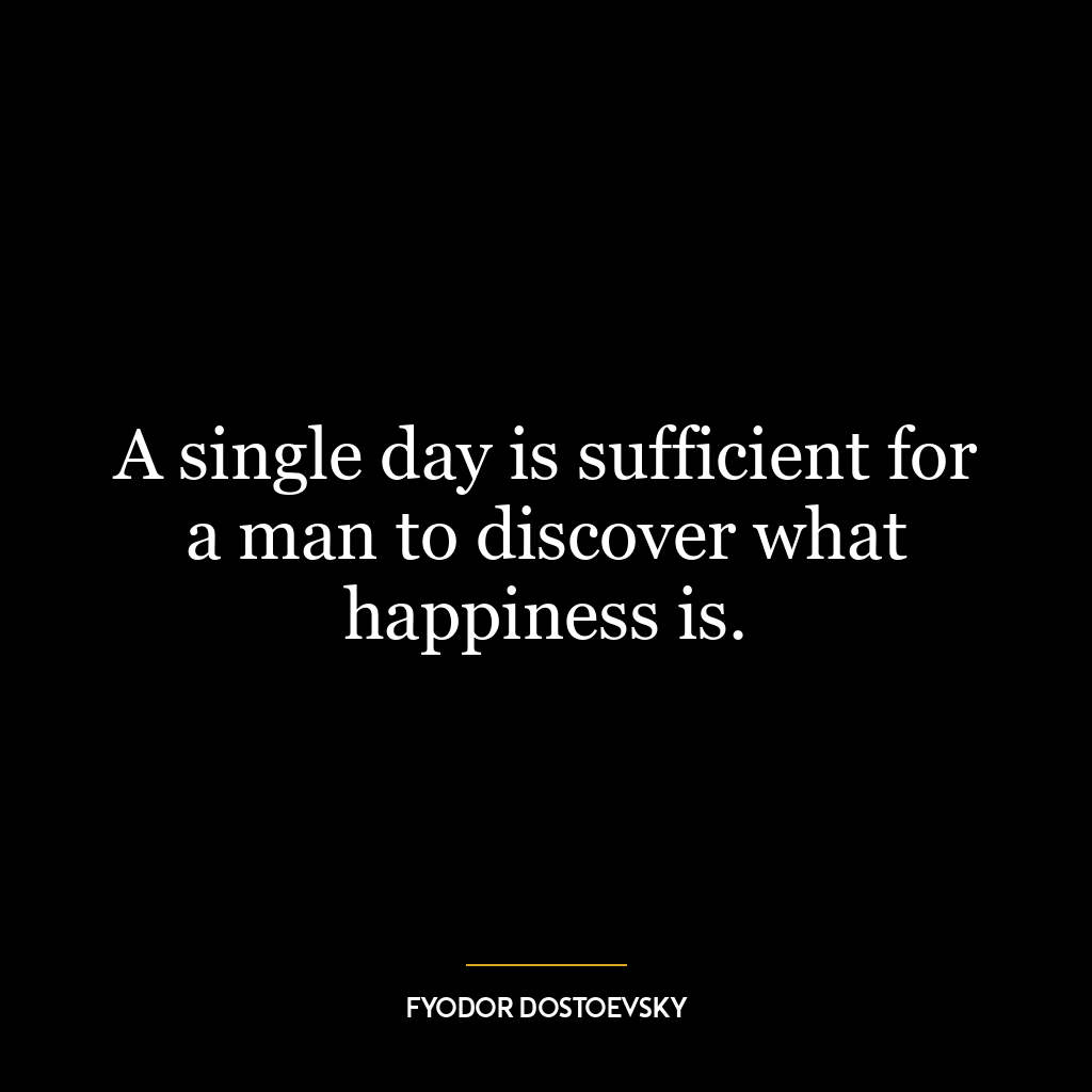 A single day is sufficient for a man to discover what happiness is.