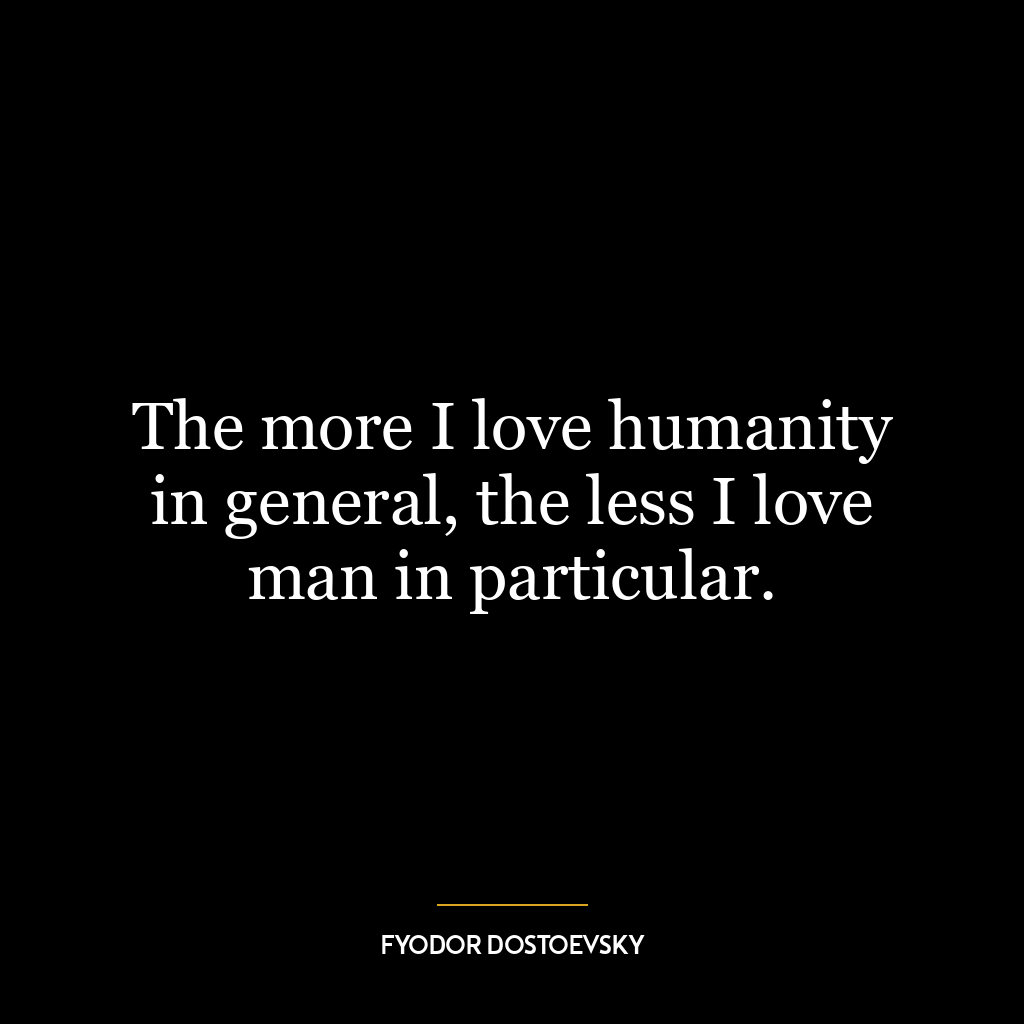 The more I love humanity in general, the less I love man in particular.