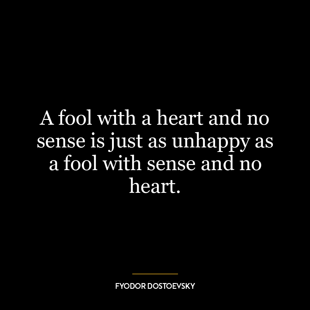 A fool with a heart and no sense is just as unhappy as a fool with sense and no heart.