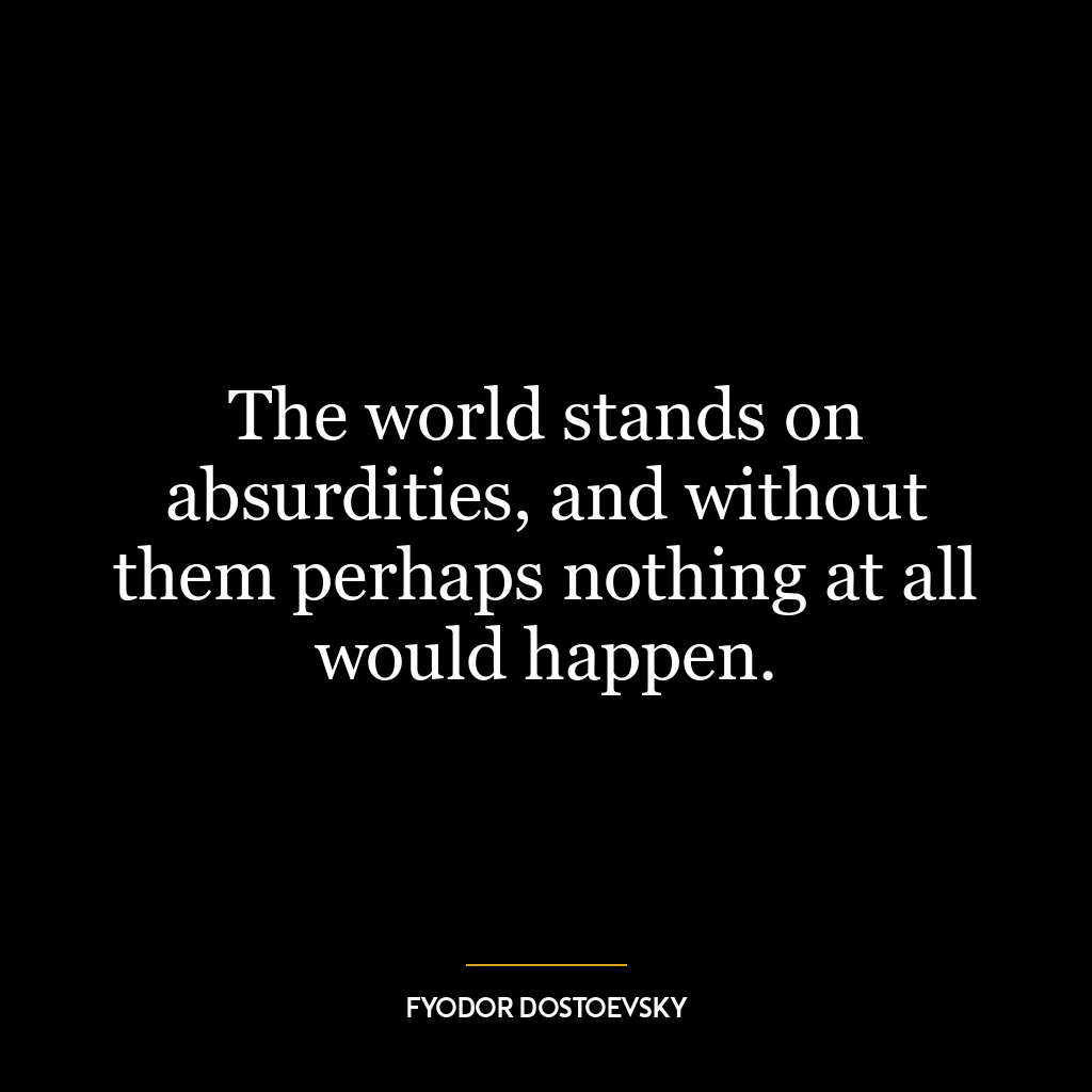 The world stands on absurdities, and without them perhaps nothing at all would happen.