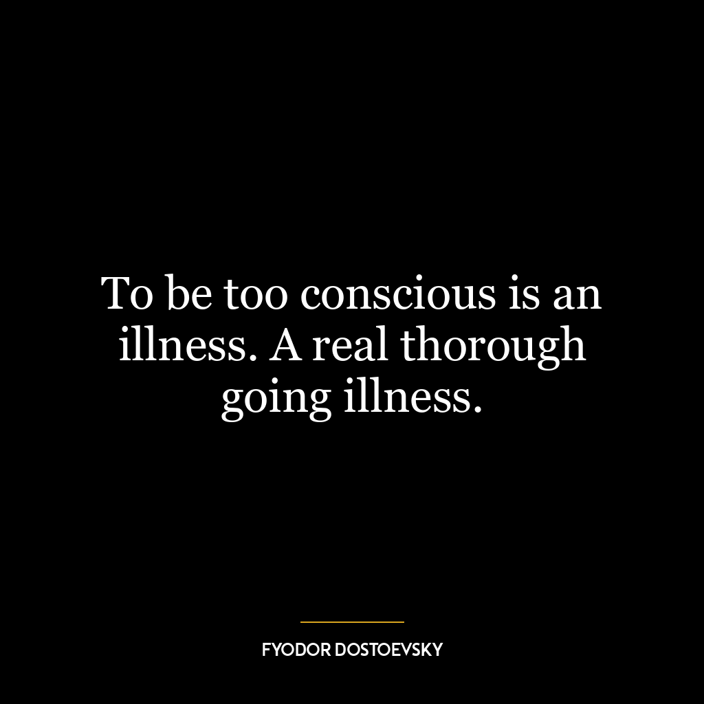 To be too conscious is an illness. A real thorough going illness.