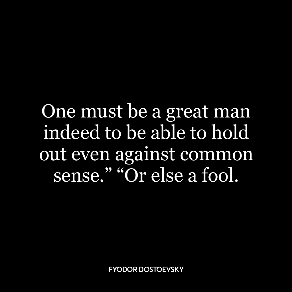 One must be a great man indeed to be able to hold out even against common sense.” “Or else a fool.