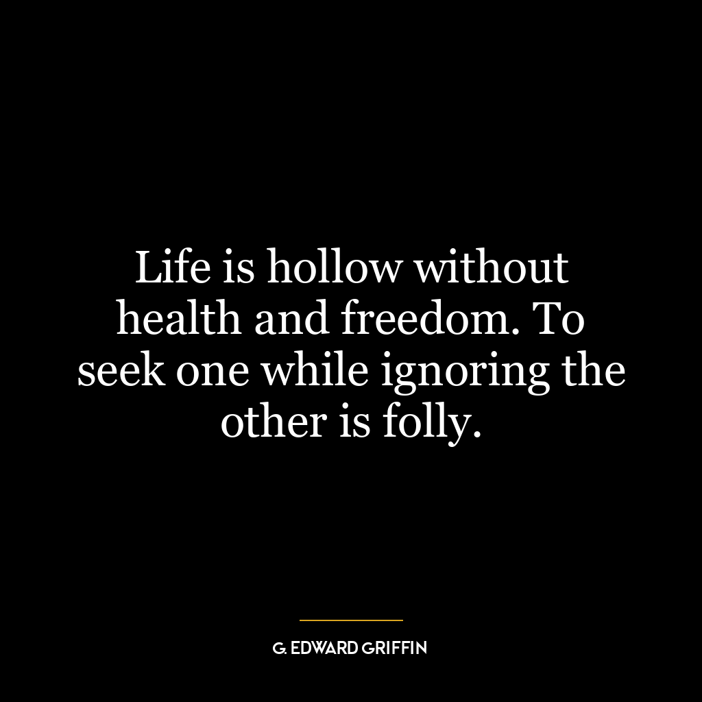 Life is hollow without health and freedom. To seek one while ignoring the other is folly.