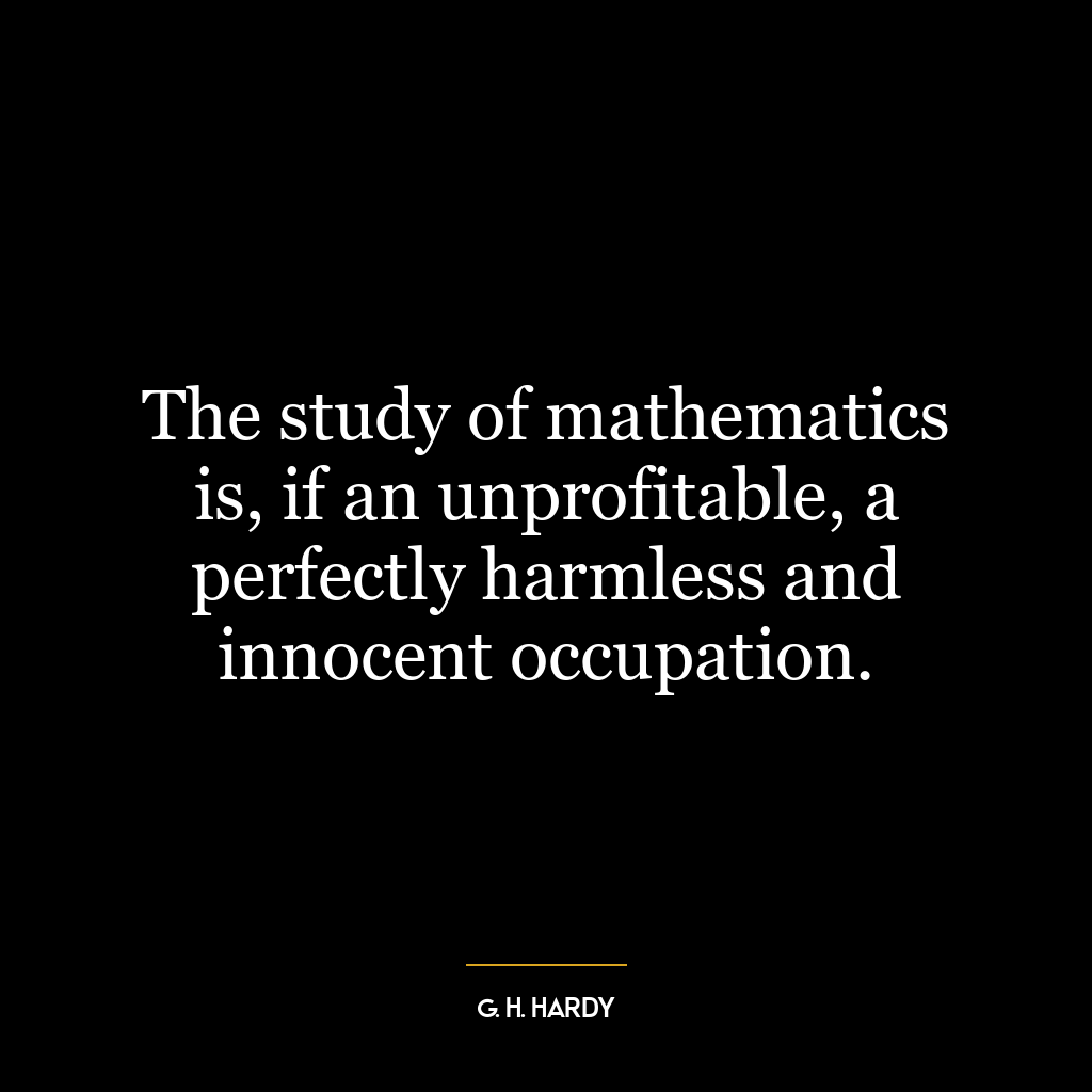 The study of mathematics is, if an unprofitable, a perfectly harmless and innocent occupation.