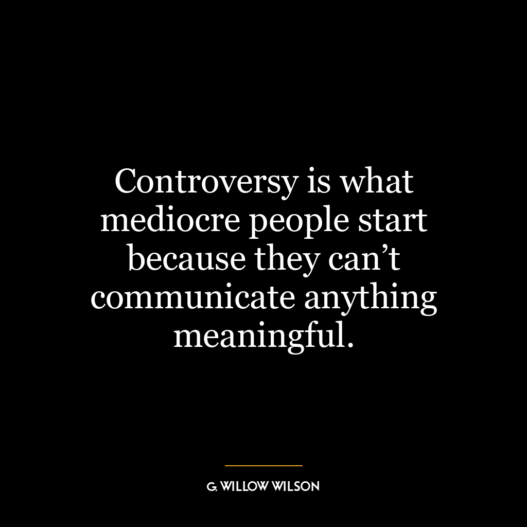 Controversy is what mediocre people start because they can’t communicate anything meaningful.