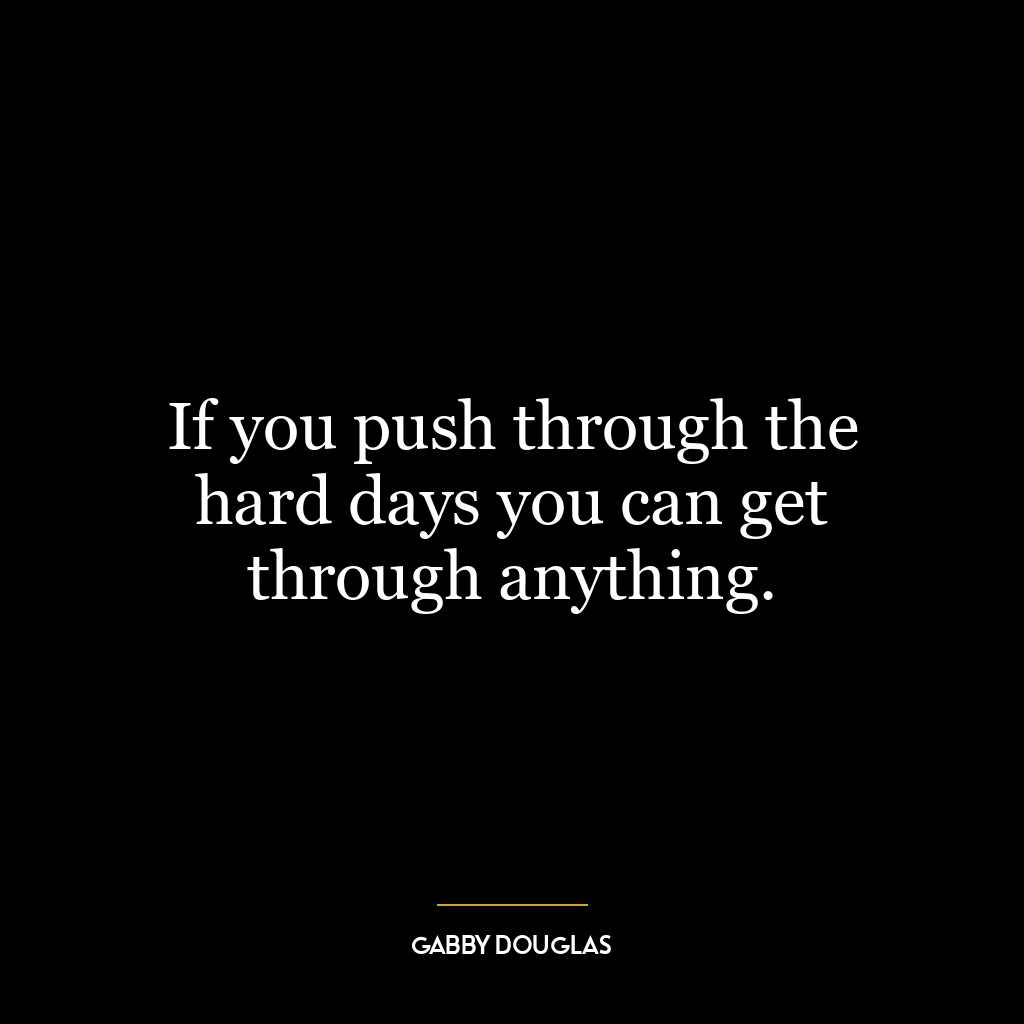 If you push through the hard days you can get through anything.