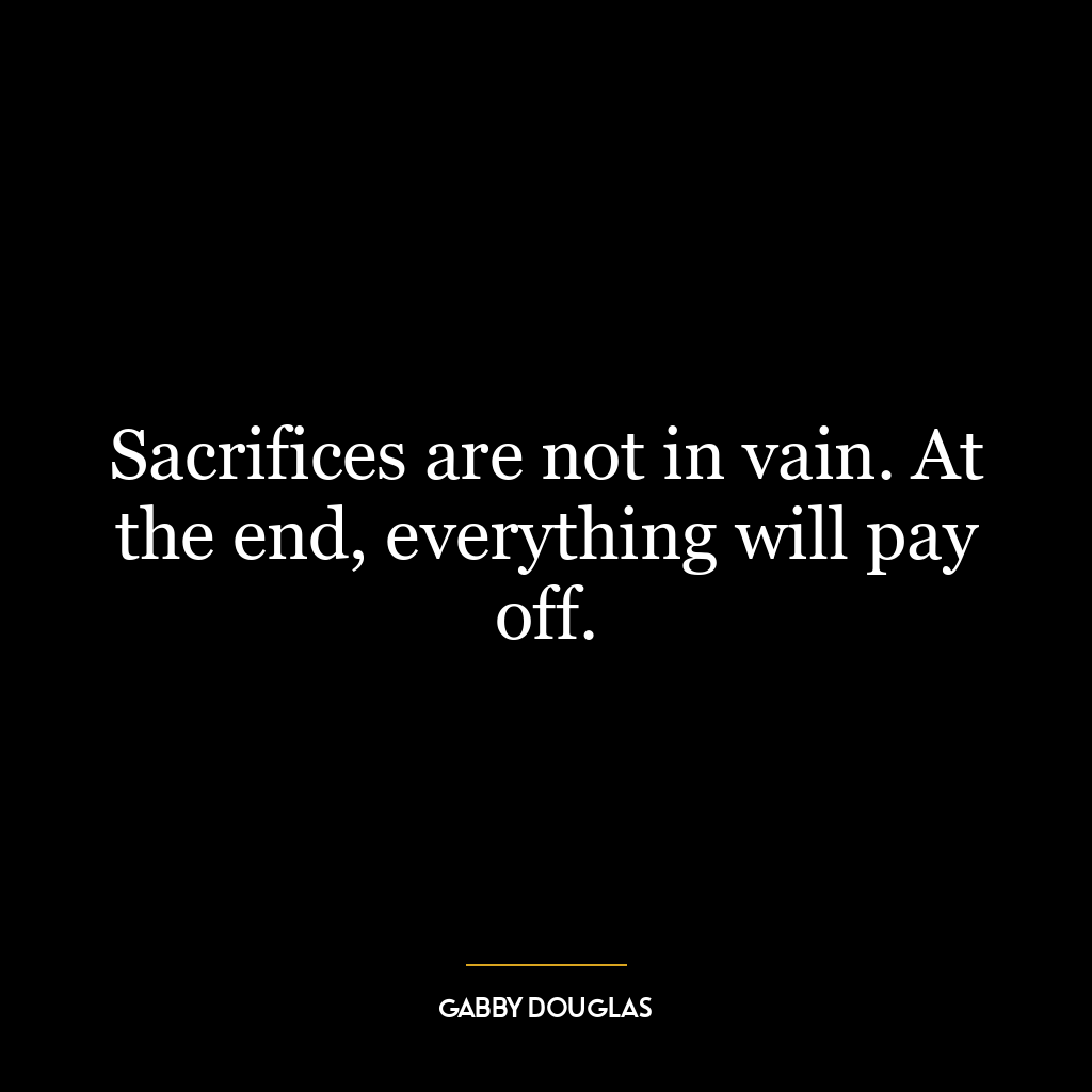 Sacrifices are not in vain. At the end, everything will pay off.