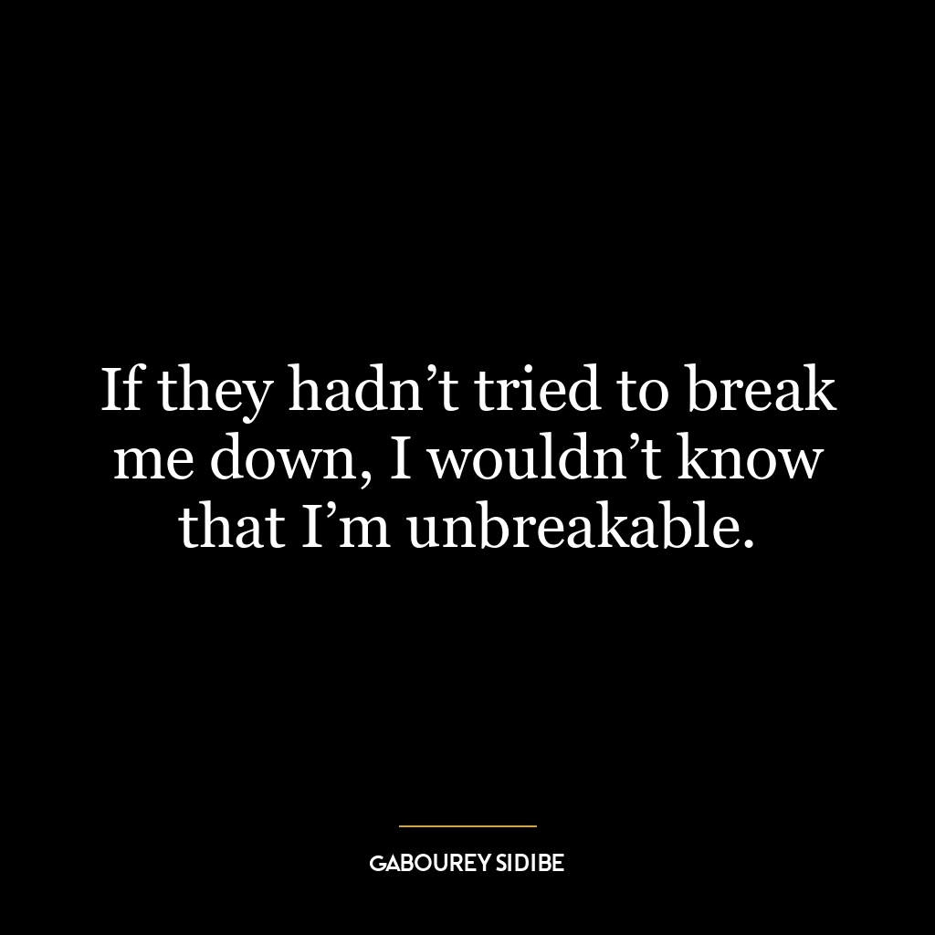 If they hadn’t tried to break me down, I wouldn’t know that I’m unbreakable.