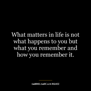 What matters in life is not what happens to you but what you remember and how you remember it.