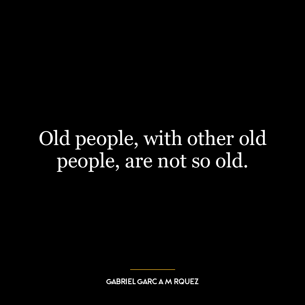 Old people, with other old people, are not so old.