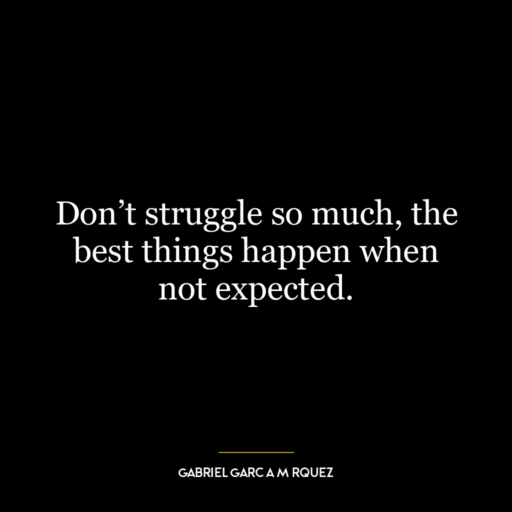 Don’t struggle so much, the best things happen when not expected.