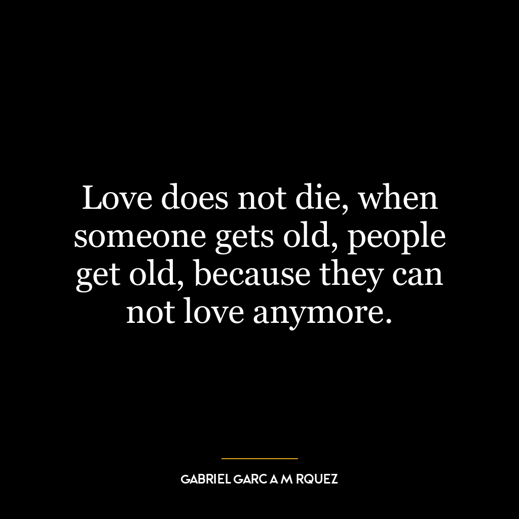 Love does not die, when someone gets old, people get old, because they can not love anymore.