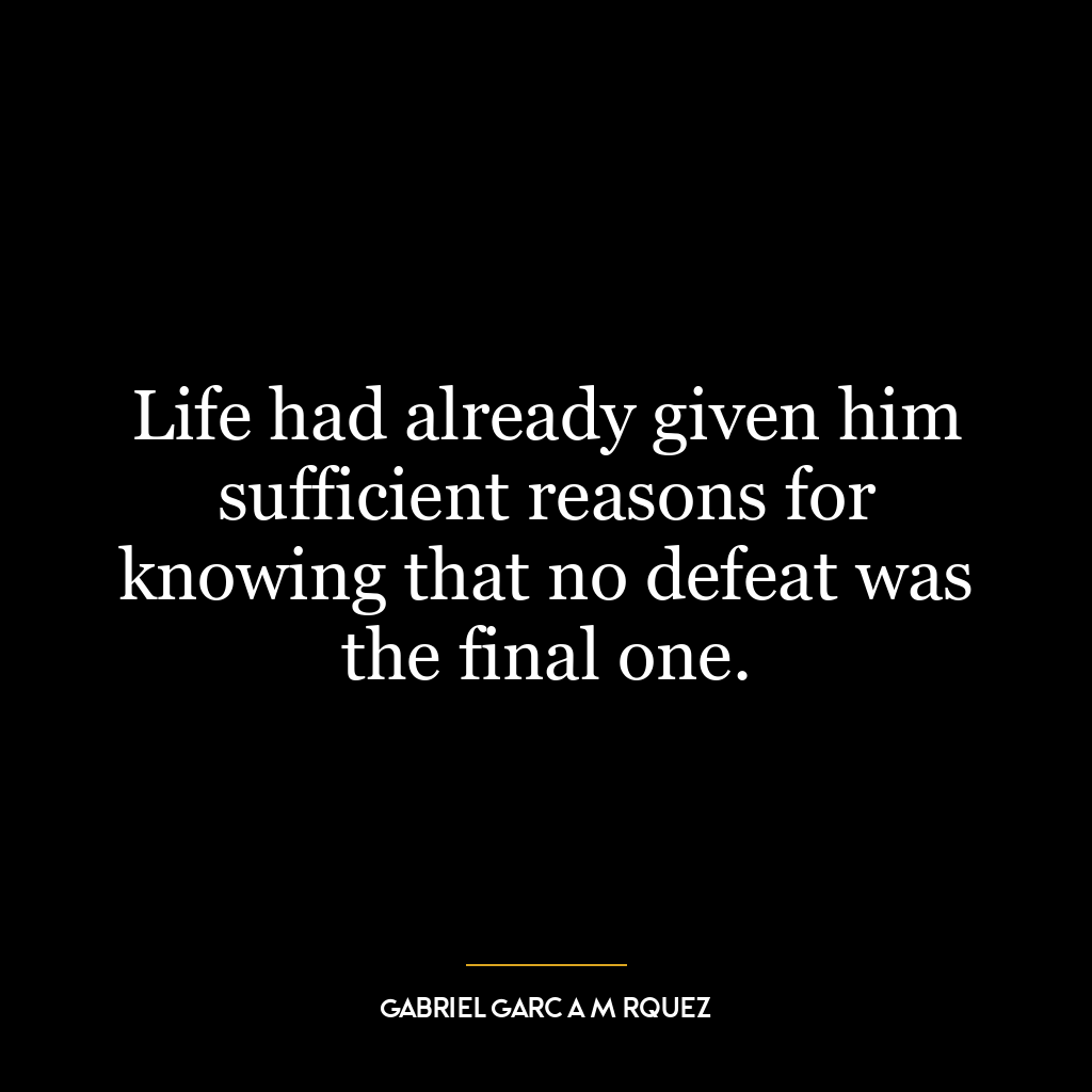 Life had already given him sufficient reasons for knowing that no defeat was the final one.