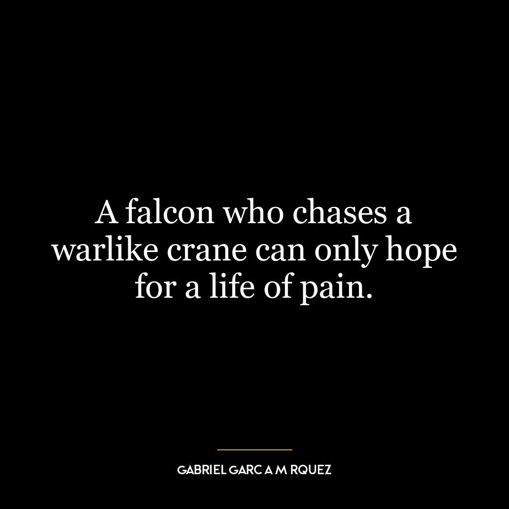 A falcon who chases a warlike crane can only hope for a life of pain.