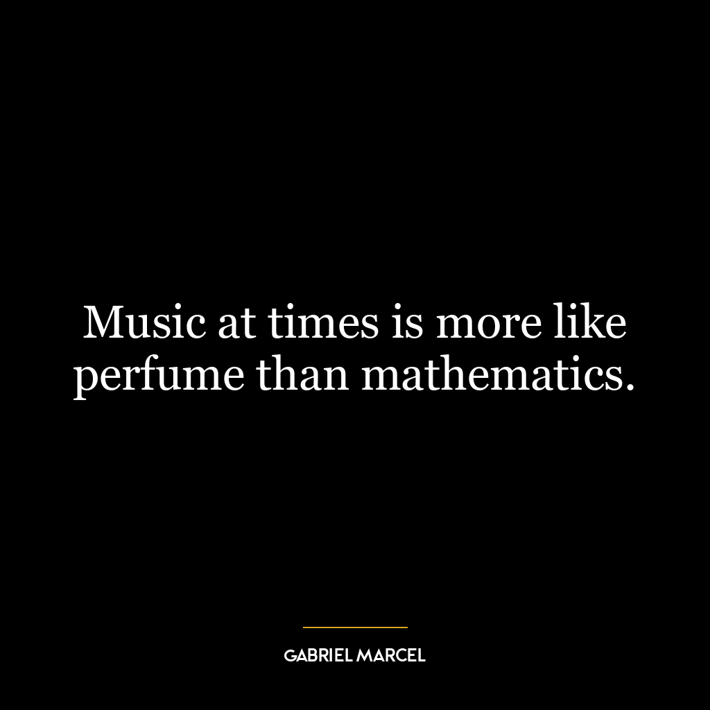 Music at times is more like perfume than mathematics.