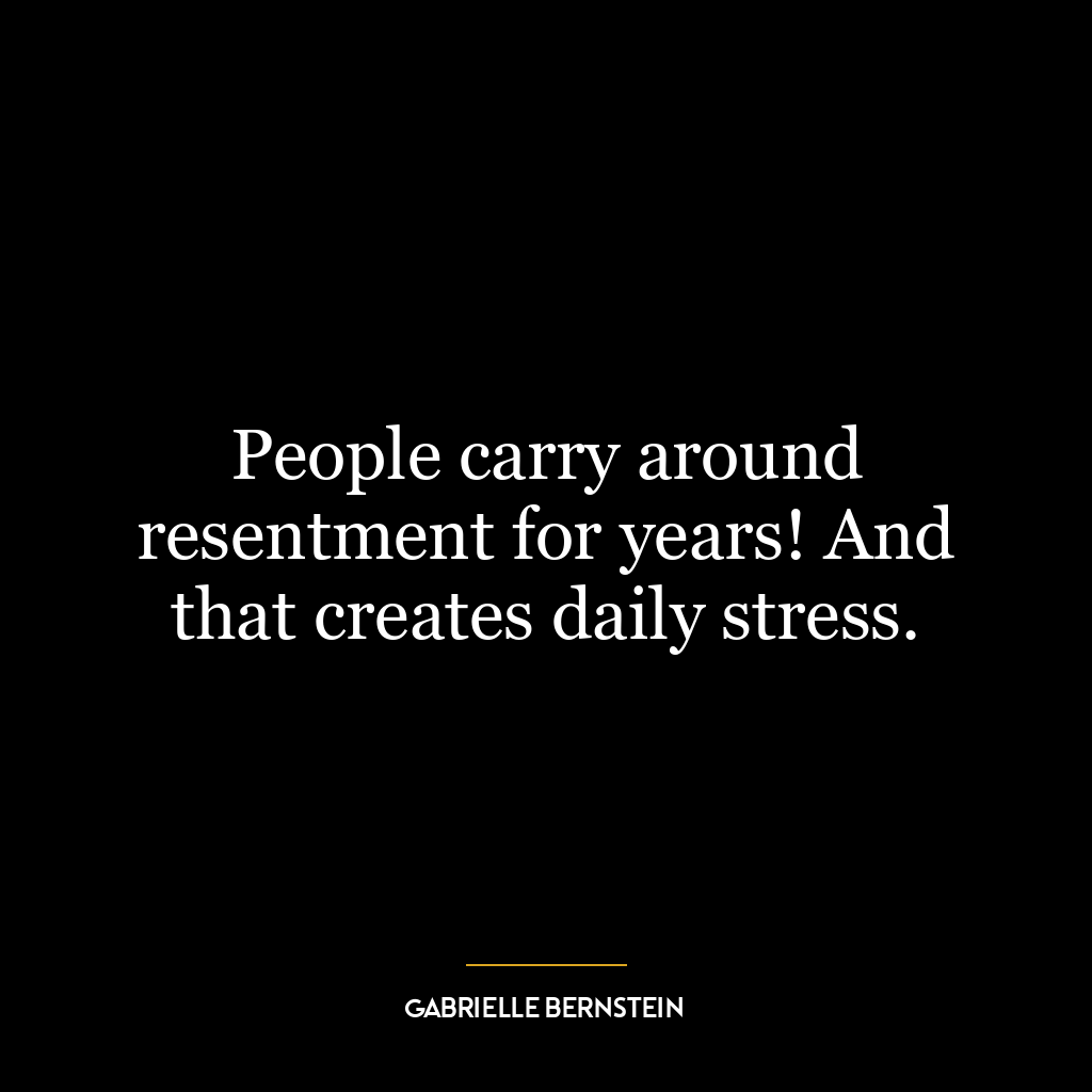 People carry around resentment for years! And that creates daily stress.