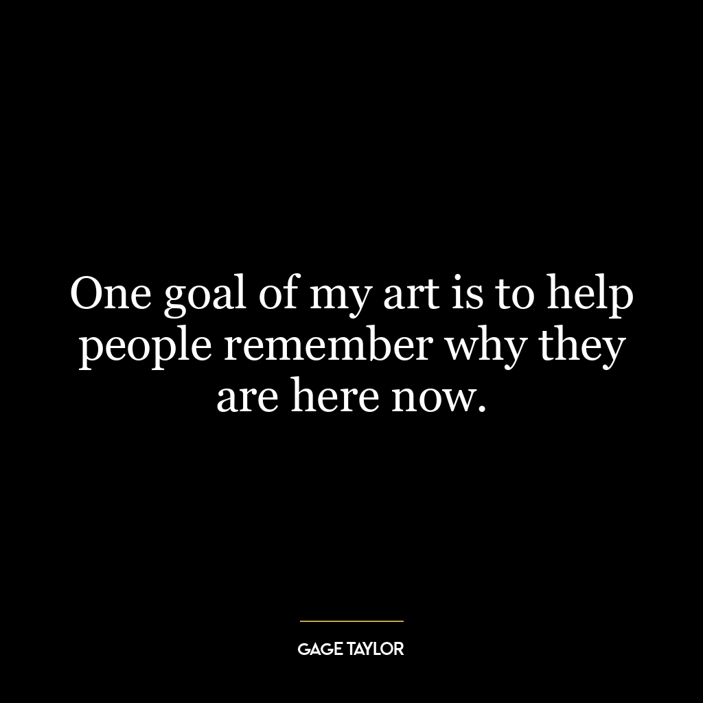 One goal of my art is to help people remember why they are here now.