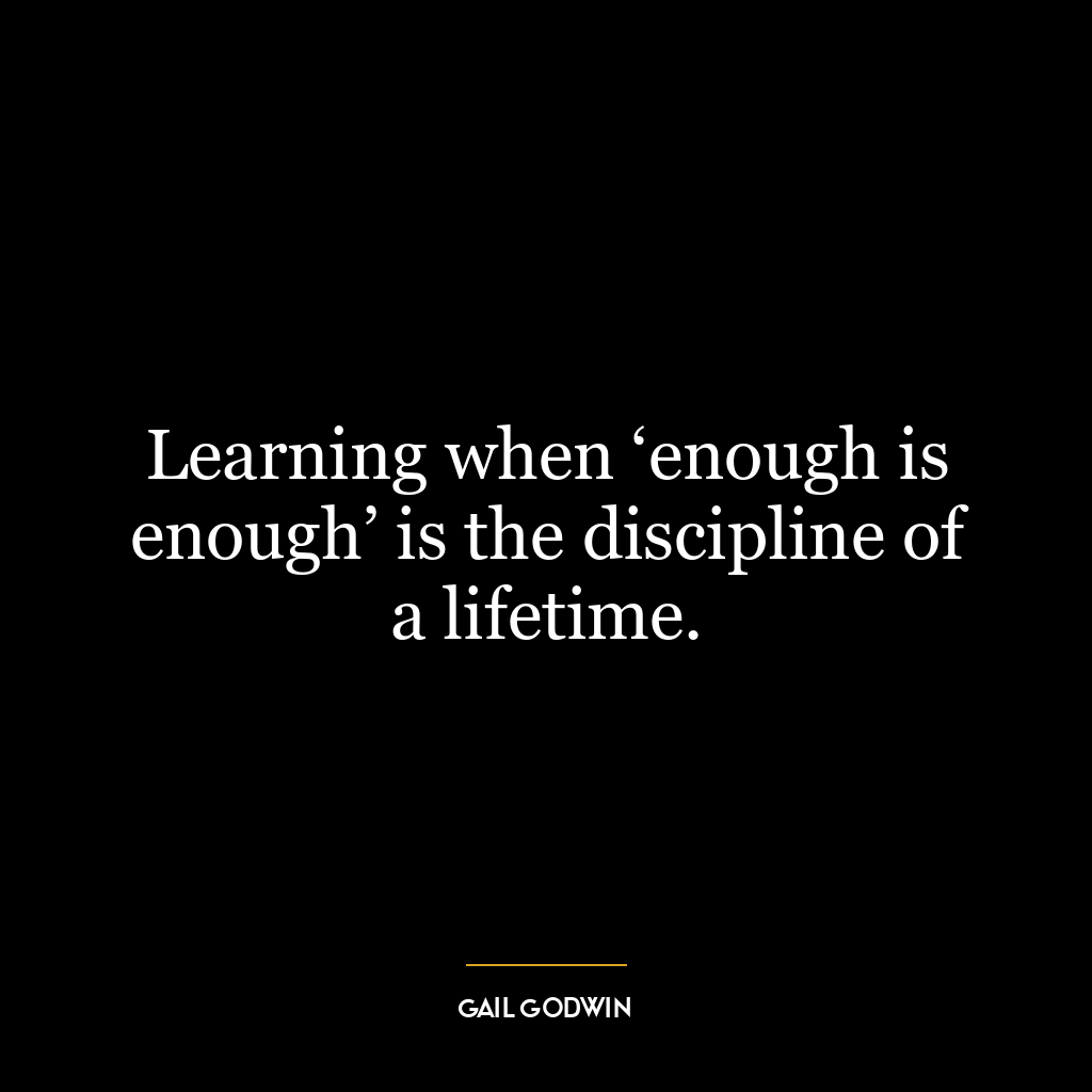 Learning when ‘enough is enough’ is the discipline of a lifetime.