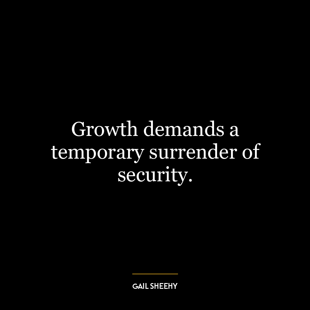 Growth demands a temporary surrender of security.