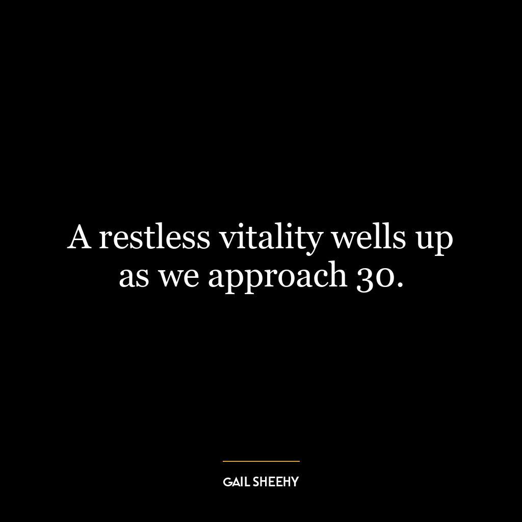 A restless vitality wells up as we approach 30.