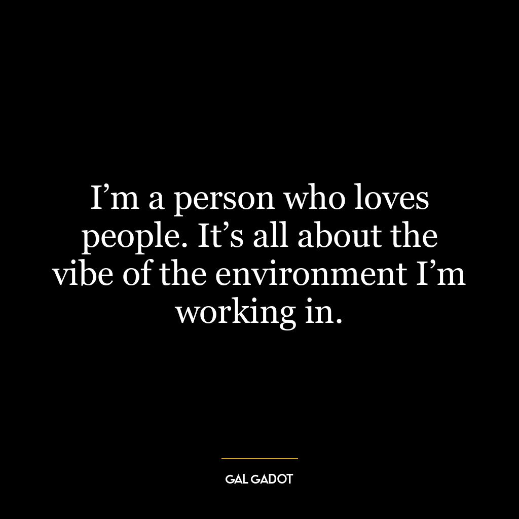 I’m a person who loves people. It’s all about the vibe of the environment I’m working in.