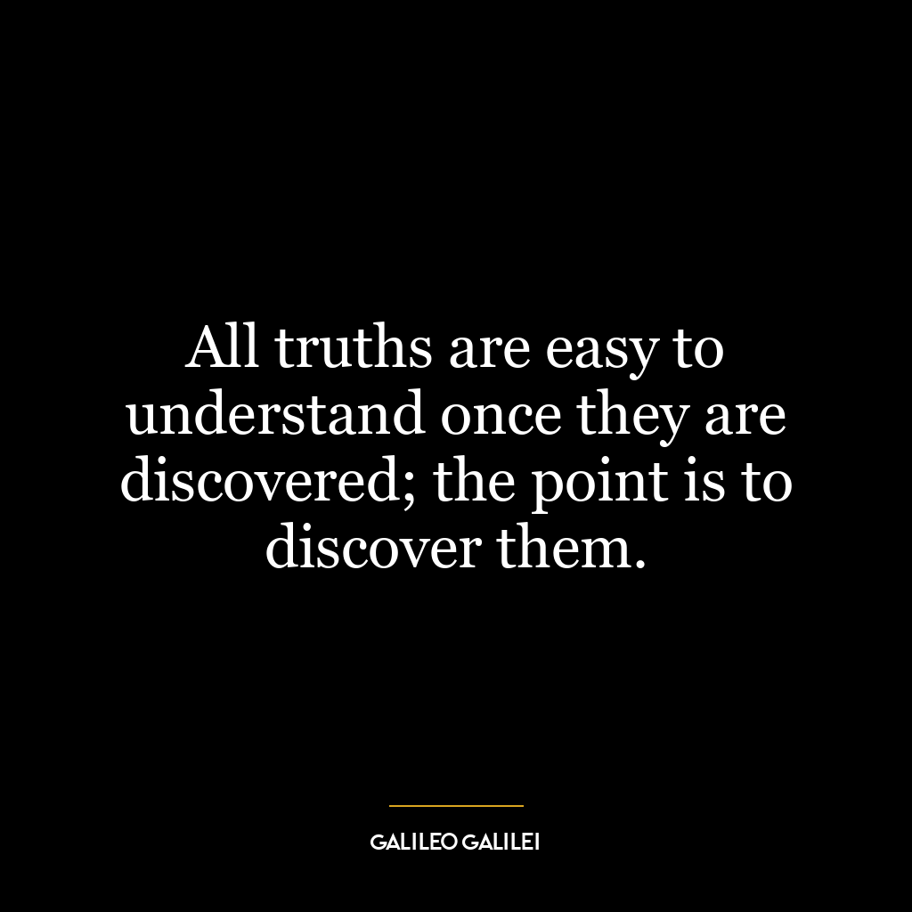 All truths are easy to understand once they are discovered; the point is to discover them.