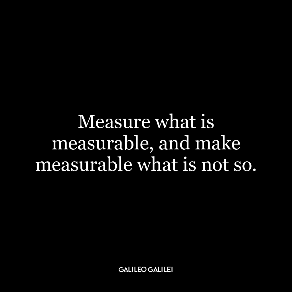 Measure what is measurable, and make measurable what is not so.