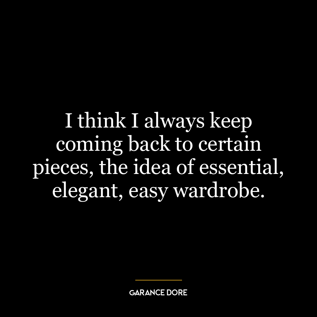 I think I always keep coming back to certain pieces, the idea of essential, elegant, easy wardrobe.