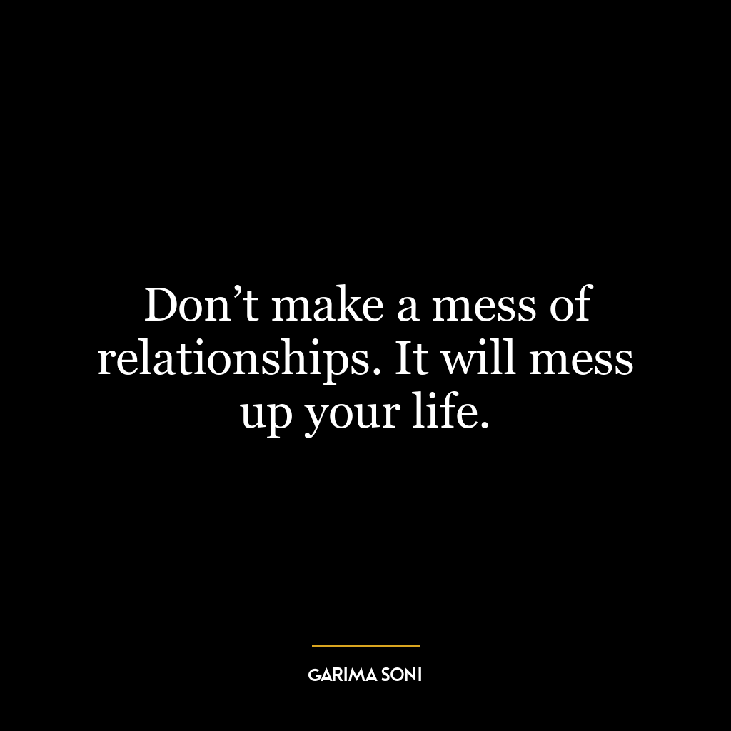 Don’t make a mess of relationships. It will mess up your life.