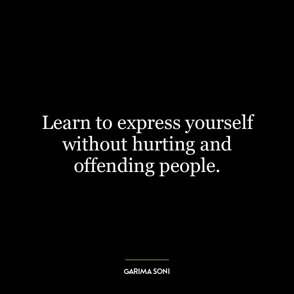 Learn to express yourself without hurting and offending people.