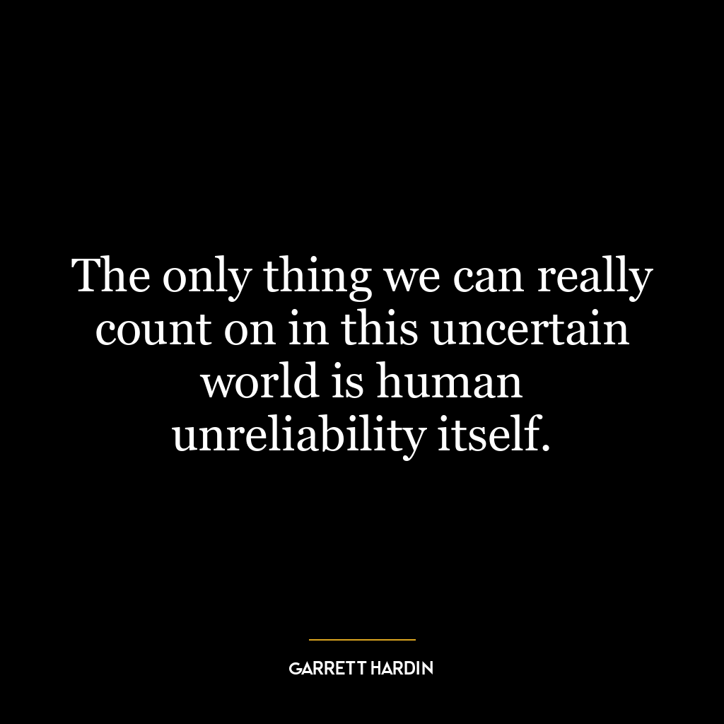 The only thing we can really count on in this uncertain world is human unreliability itself.