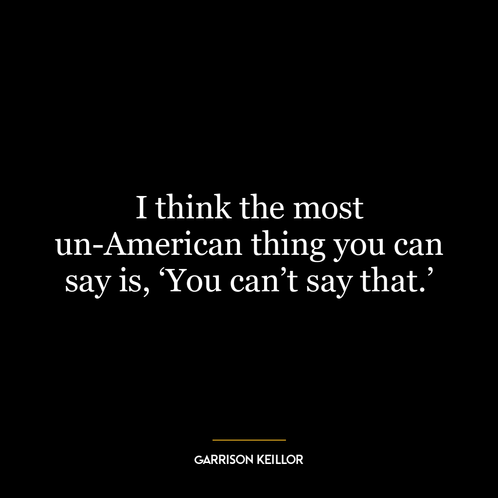 I think the most un-American thing you can say is, ‘You can’t say that.’