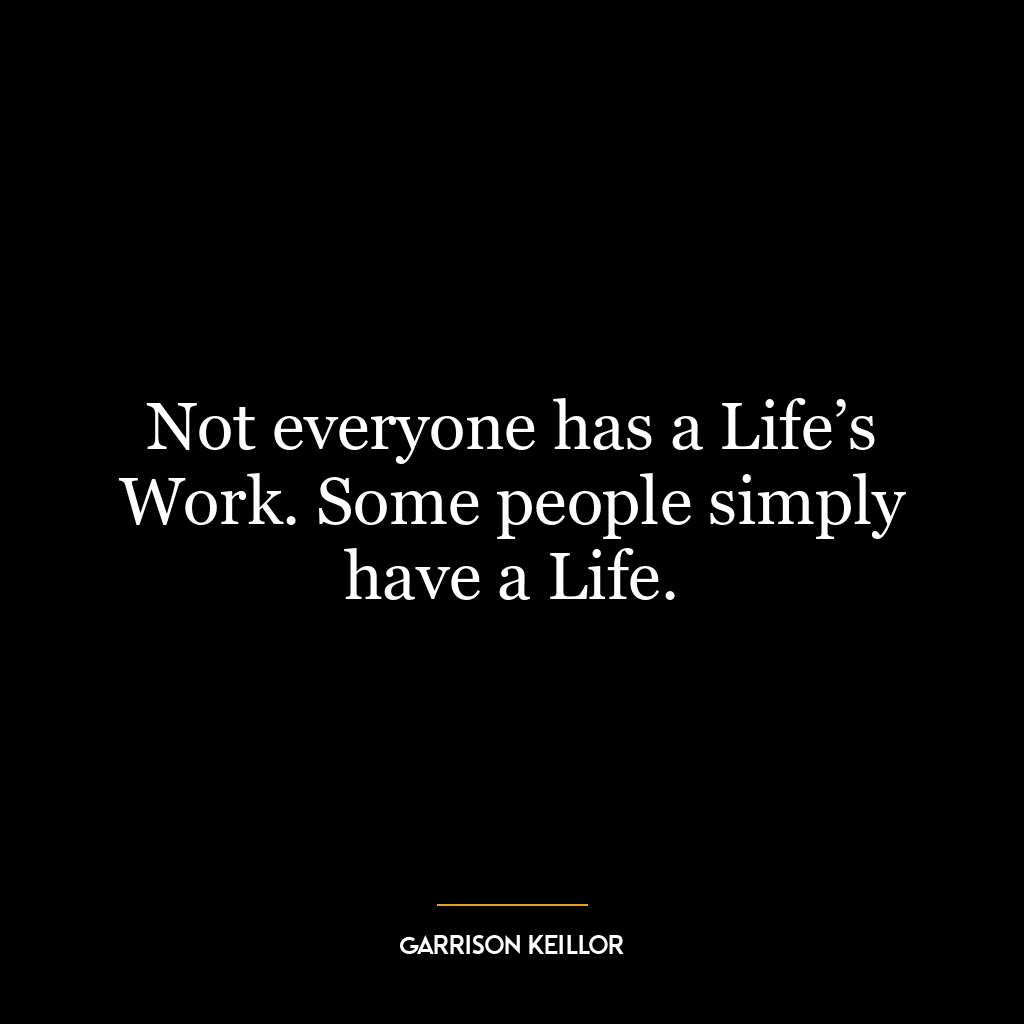 Not everyone has a Life’s Work. Some people simply have a Life.