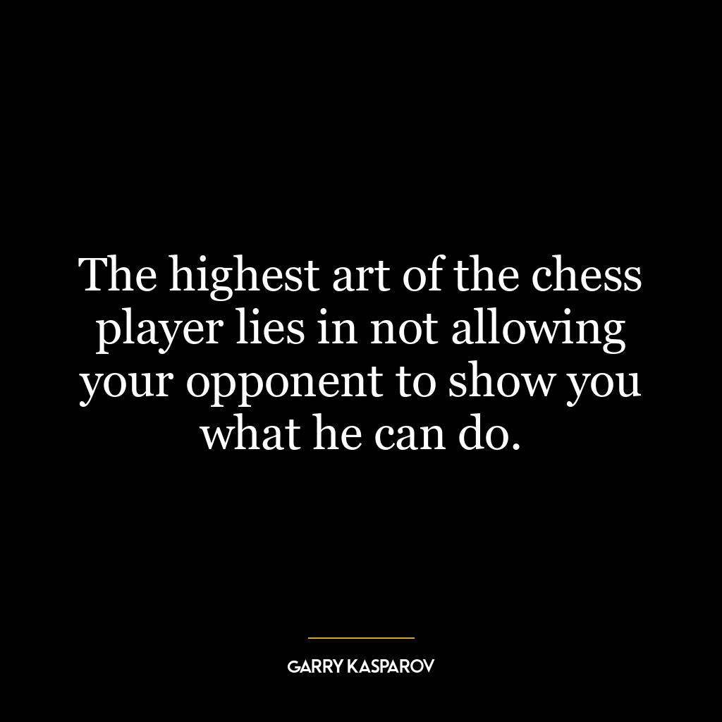 The highest art of the chess player lies in not allowing your opponent to show you what he can do.