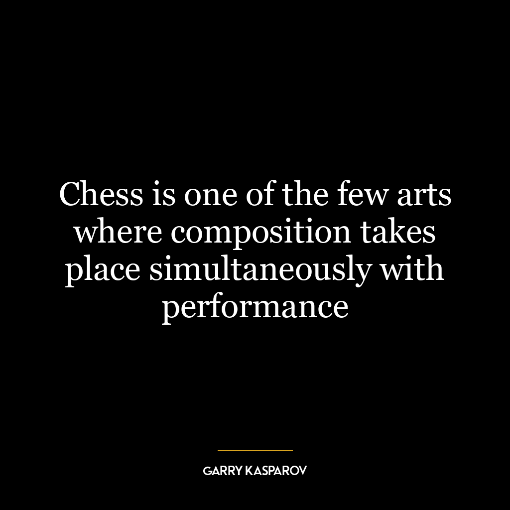 Chess is one of the few arts where composition takes place simultaneously with performance