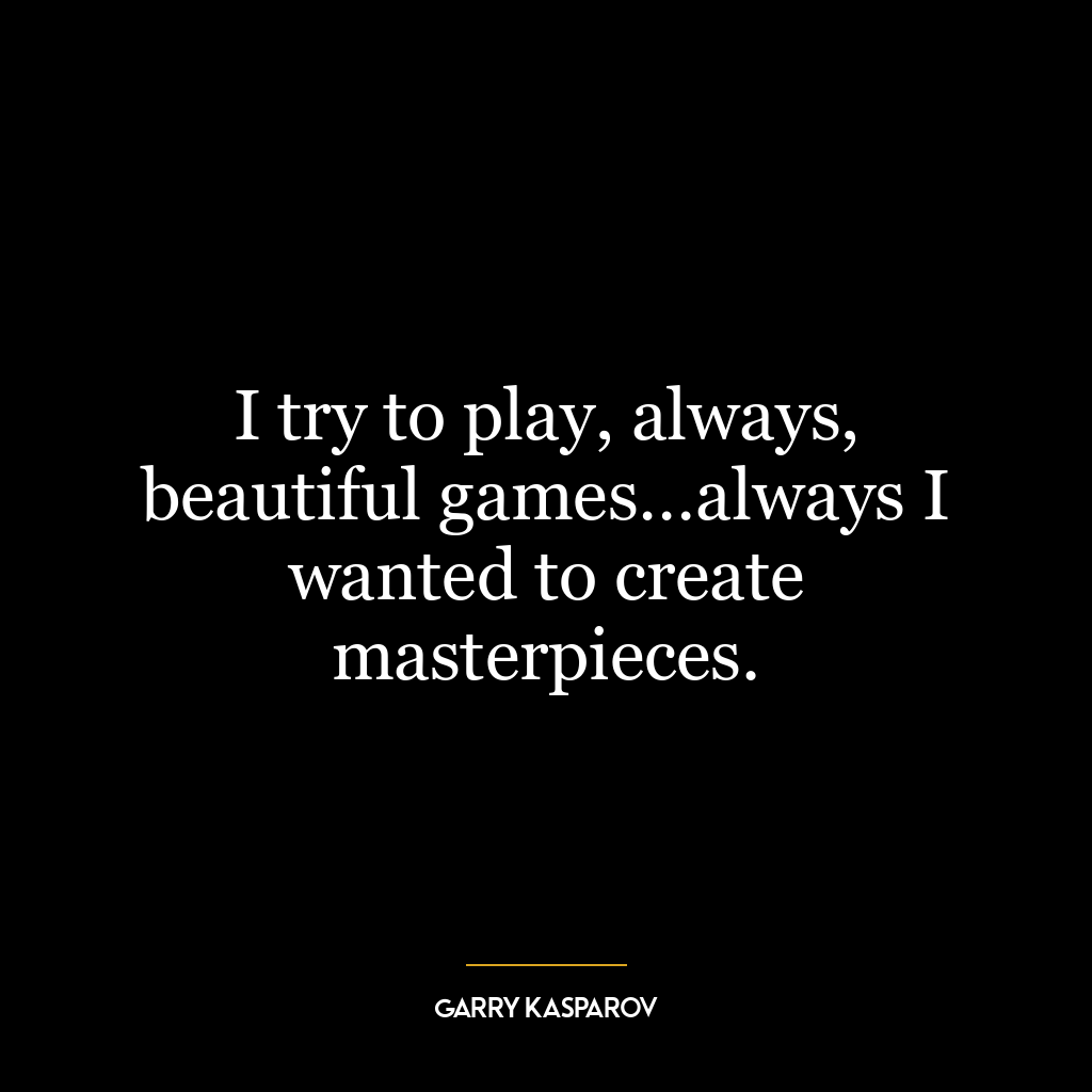 I try to play, always, beautiful games…always I wanted to create masterpieces.