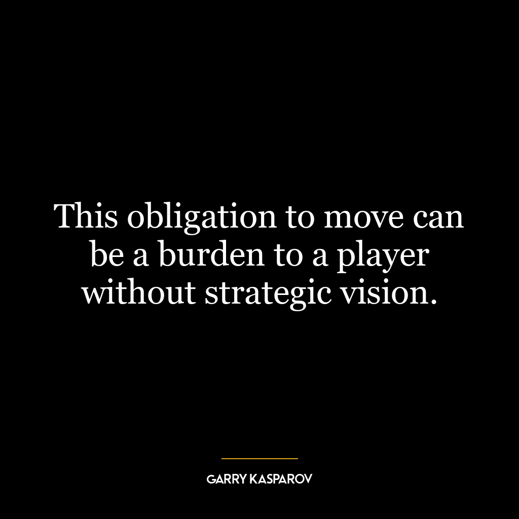 This obligation to move can be a burden to a player without strategic vision.