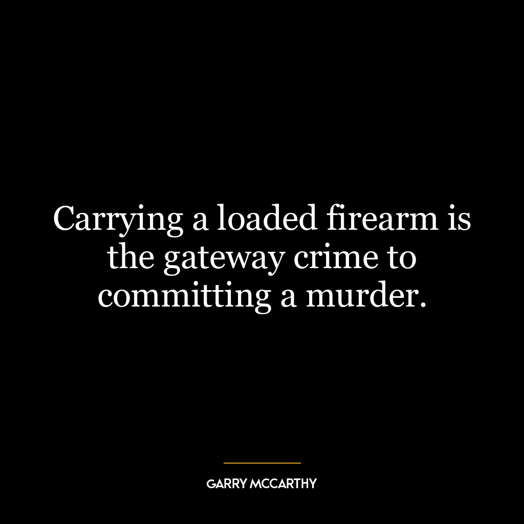 Carrying a loaded firearm is the gateway crime to committing a murder.