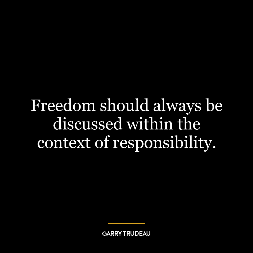 Freedom should always be discussed within the context of responsibility.