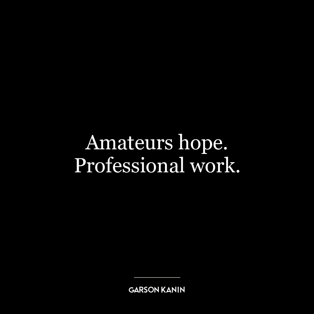 Amateurs hope. Professional work.