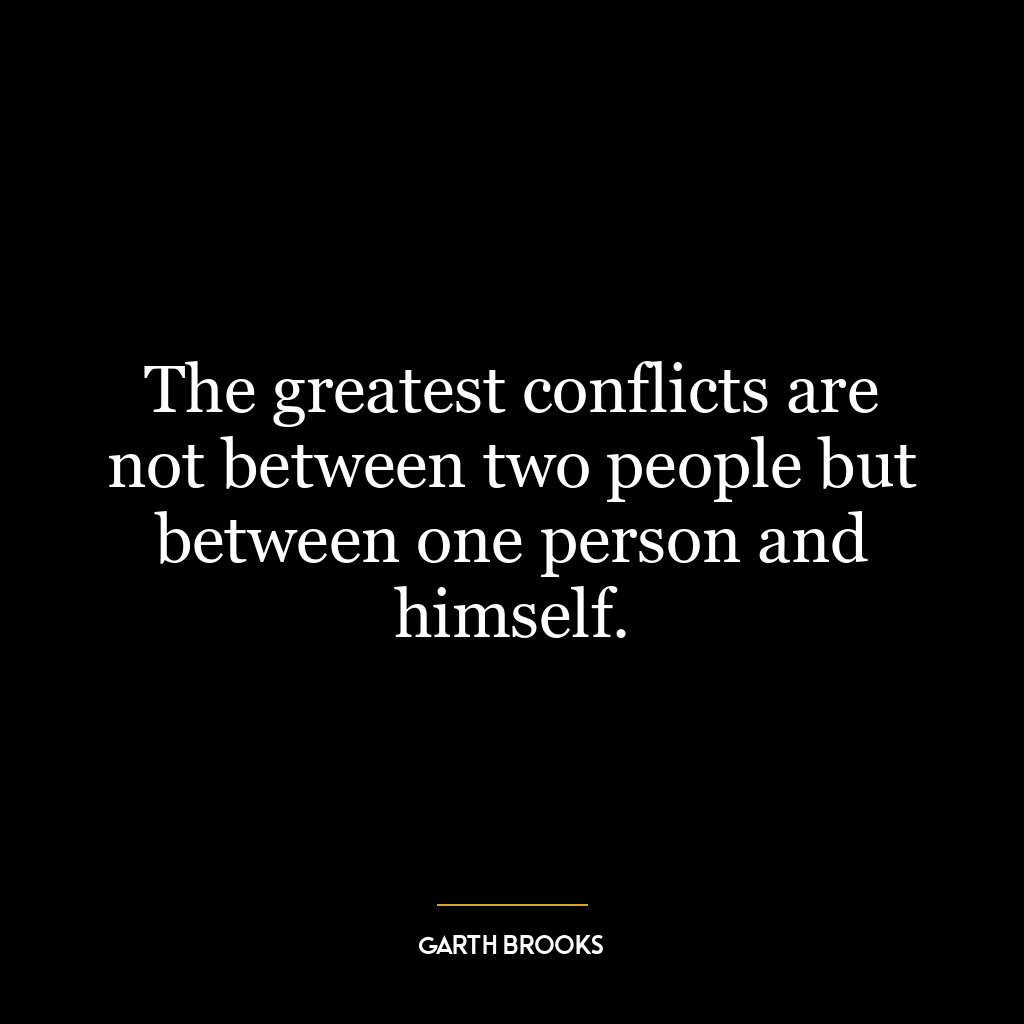 The greatest conflicts are not between two people but between one person and himself.