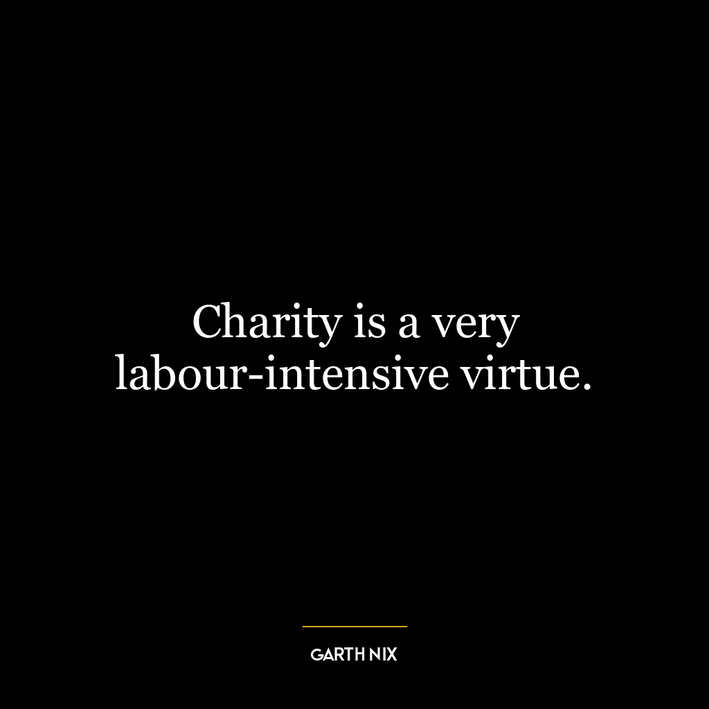 Charity is a very labour-intensive virtue.