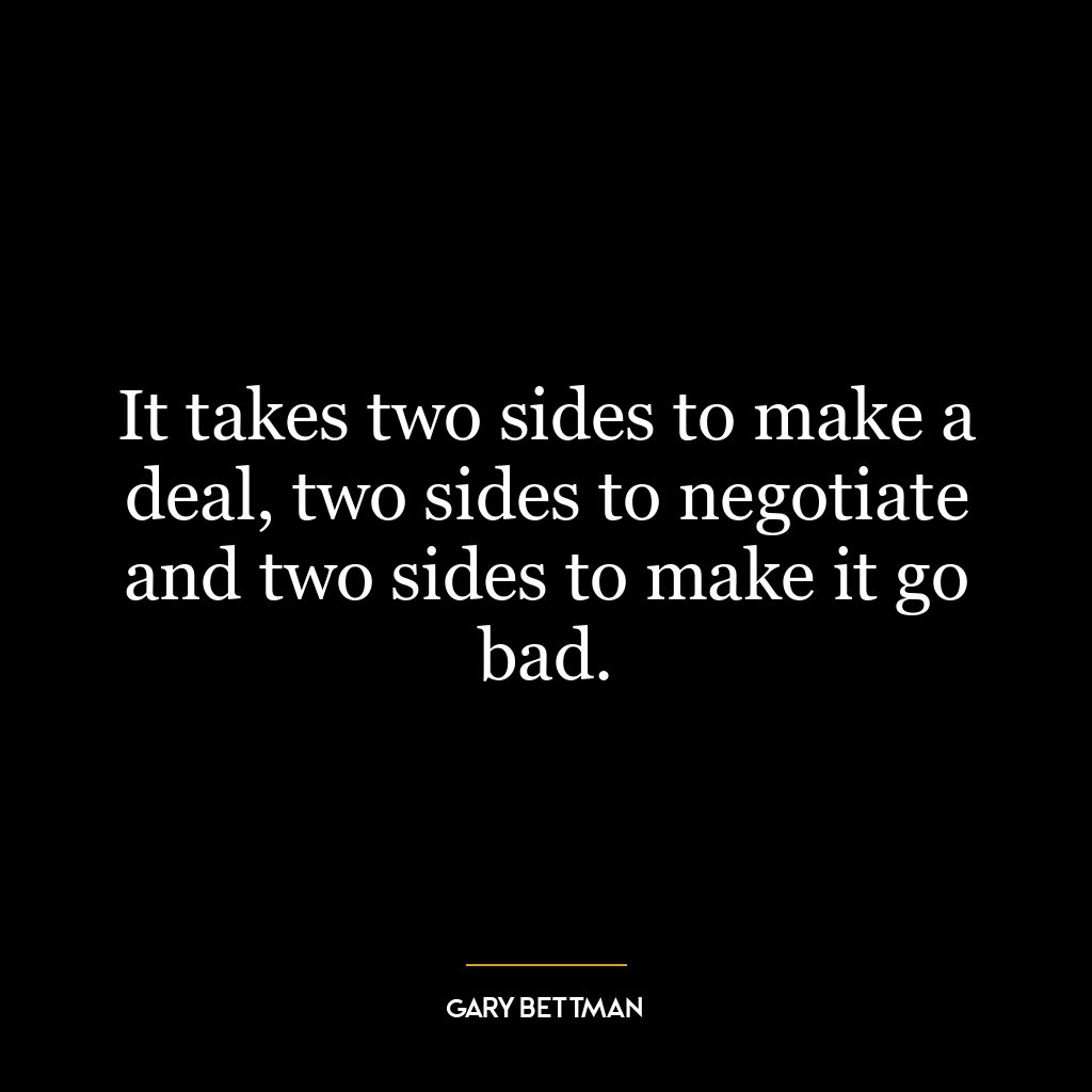 It takes two sides to make a deal, two sides to negotiate and two sides to make it go bad.