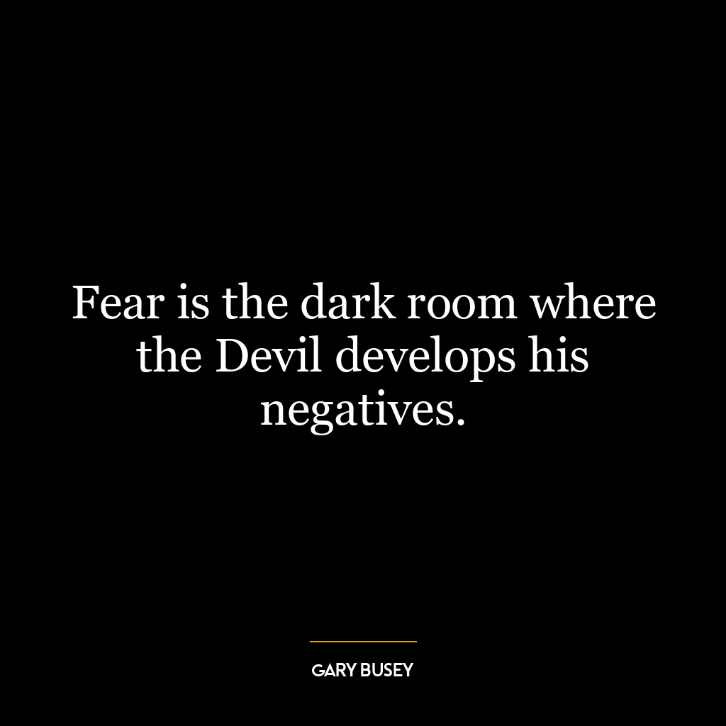 Fear is the dark room where the Devil develops his negatives.