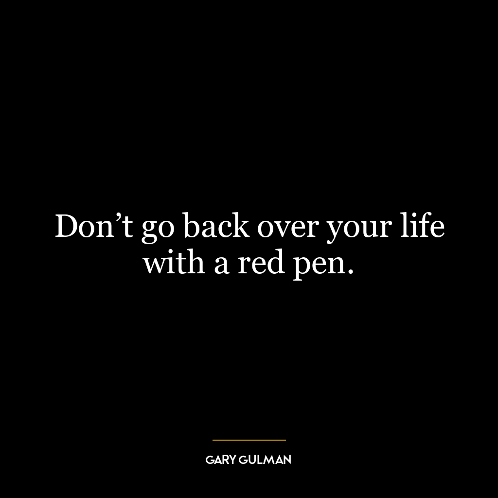 Don’t go back over your life with a red pen.