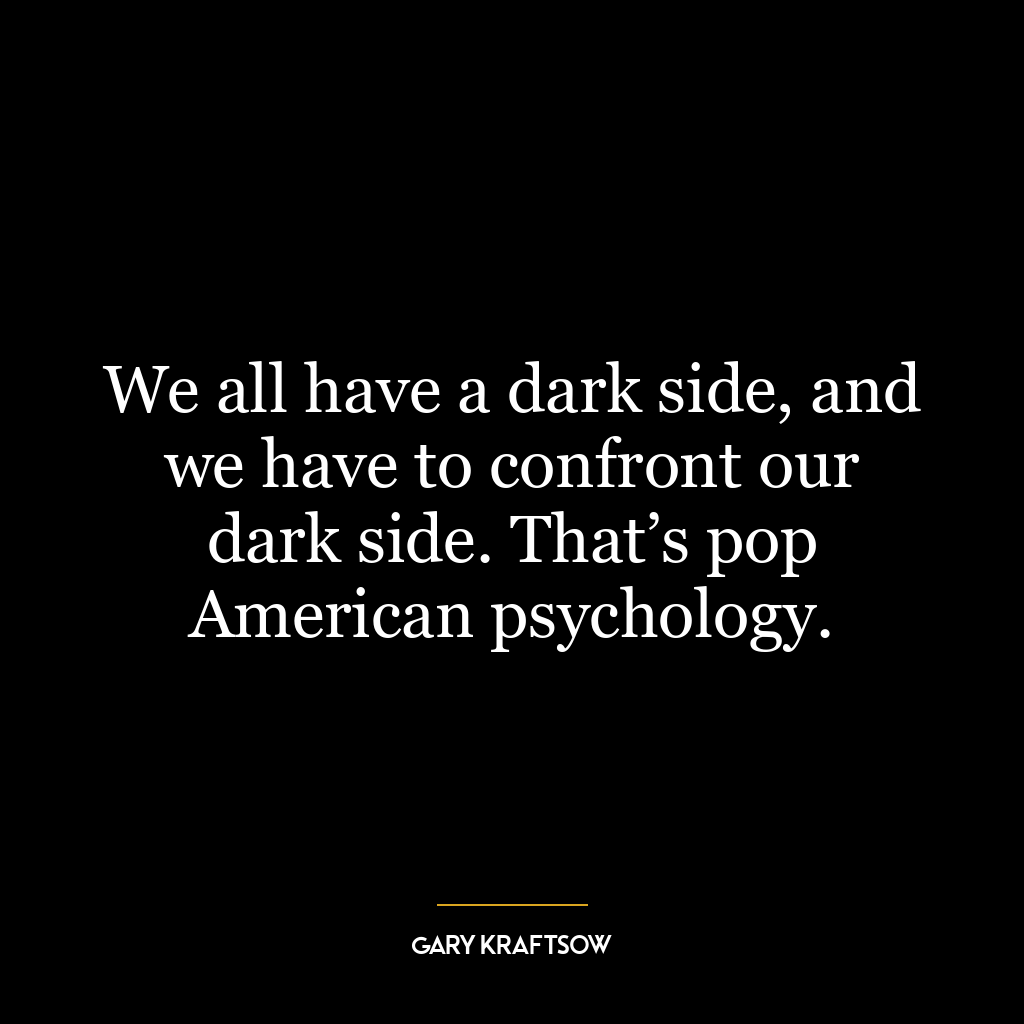 We all have a dark side, and we have to confront our dark side. That’s pop American psychology.