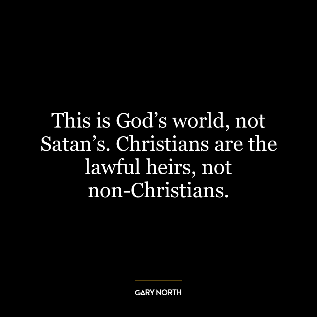 This is God’s world, not Satan’s. Christians are the lawful heirs, not non-Christians.