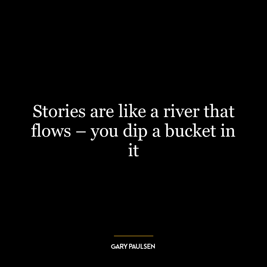 Stories are like a river that flows – you dip a bucket in it