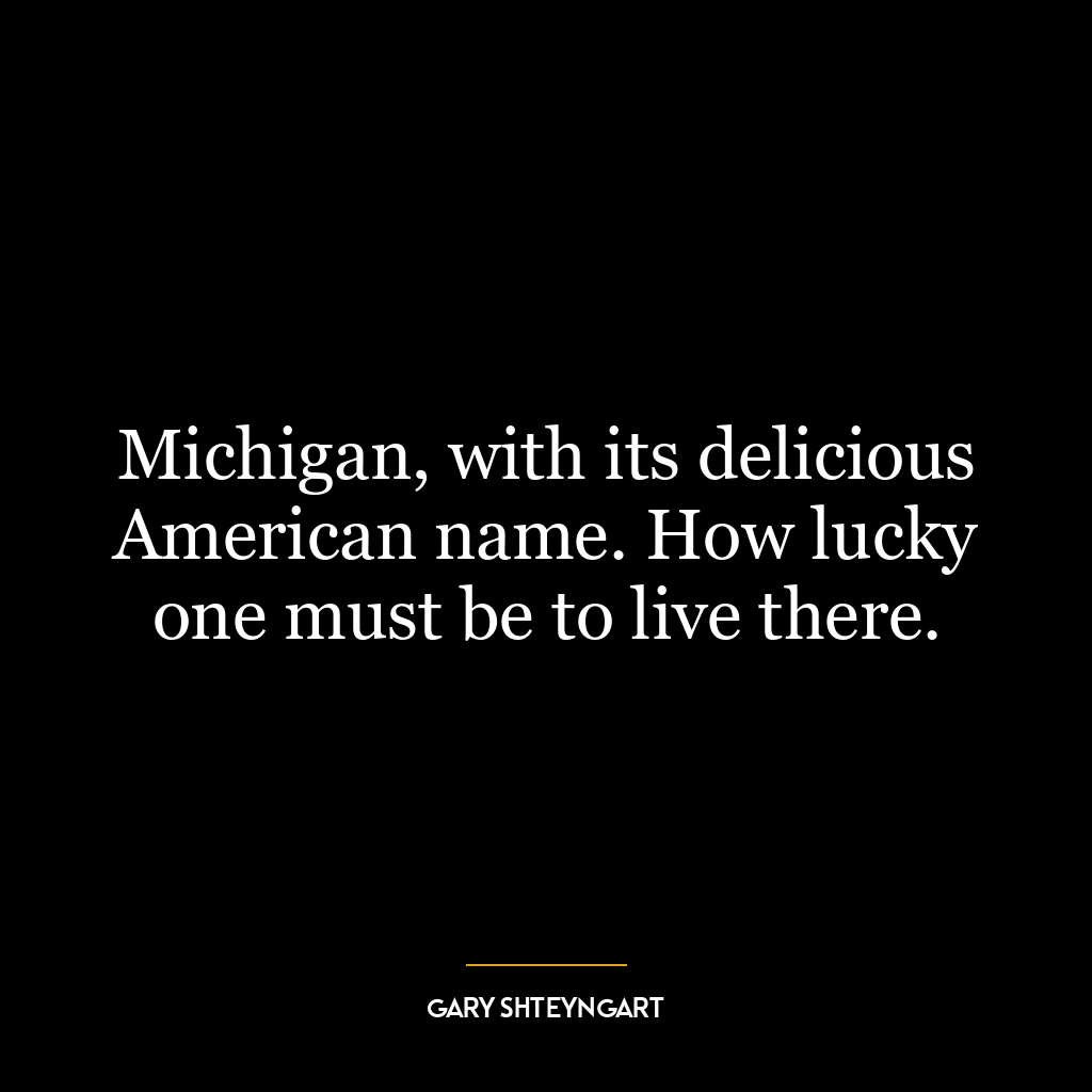 Michigan, with its delicious American name. How lucky one must be to live there.